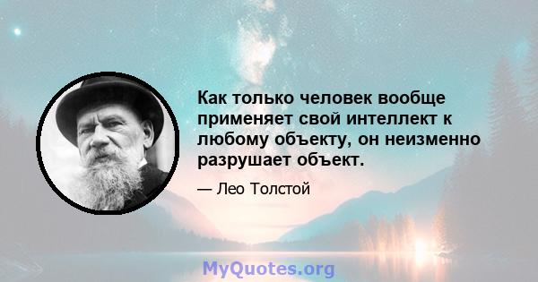 Как только человек вообще применяет свой интеллект к любому объекту, он неизменно разрушает объект.