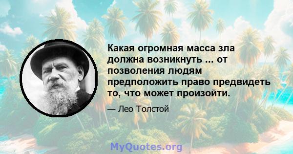 Какая огромная масса зла должна возникнуть ... от позволения людям предположить право предвидеть то, что может произойти.