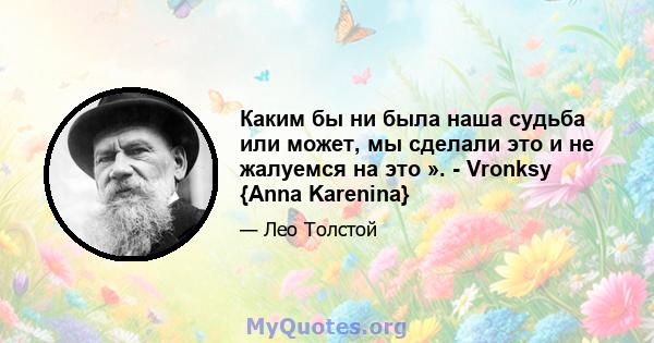 Каким бы ни была наша судьба или может, мы сделали это и не жалуемся на это ». - Vronksy {Anna Karenina}