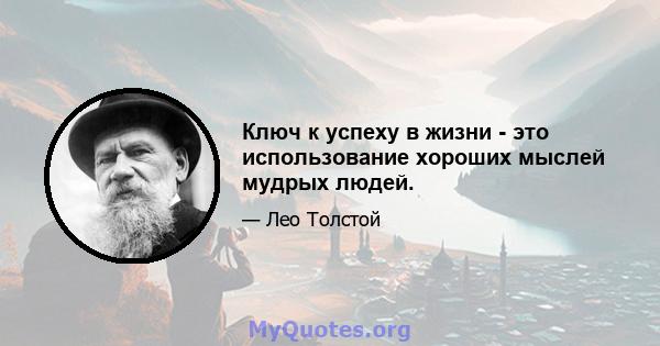 Ключ к успеху в жизни - это использование хороших мыслей мудрых людей.