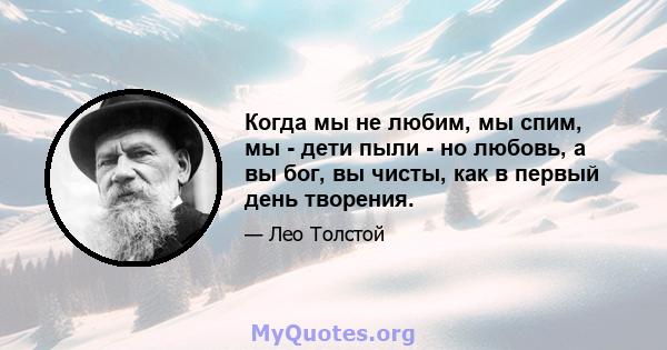 Когда мы не любим, мы спим, мы - дети пыли - но любовь, а вы бог, вы чисты, как в первый день творения.