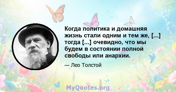 Когда политика и домашняя жизнь стали одним и тем же, [...] тогда [...] очевидно, что мы будем в состоянии полной свободы или анархии.