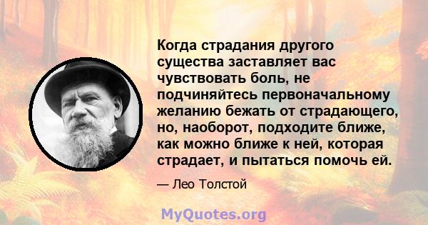 Когда страдания другого существа заставляет вас чувствовать боль, не подчиняйтесь первоначальному желанию бежать от страдающего, но, наоборот, подходите ближе, как можно ближе к ней, которая страдает, и пытаться помочь