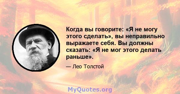 Когда вы говорите: «Я не могу этого сделать», вы неправильно выражаете себя. Вы должны сказать: «Я не мог этого делать раньше».