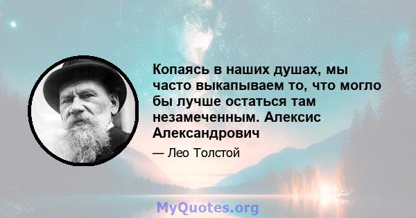 Копаясь в наших душах, мы часто выкапываем то, что могло бы лучше остаться там незамеченным. Алексис Александрович