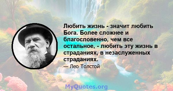 Любить жизнь - значит любить Бога. Более сложнее и благословенно, чем все остальное, - любить эту жизнь в страданиях, в незаслуженных страданиях.