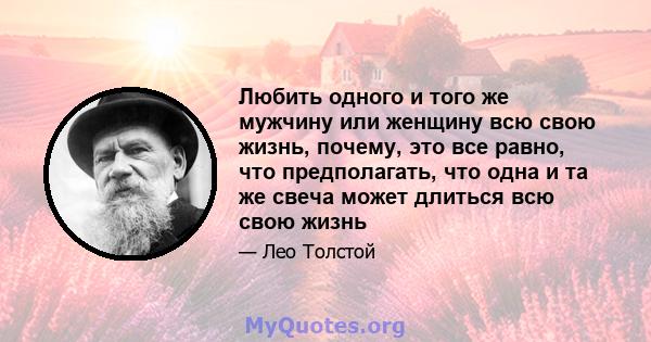 Любить одного и того же мужчину или женщину всю свою жизнь, почему, это все равно, что предполагать, что одна и та же свеча может длиться всю свою жизнь