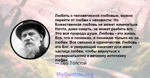 Любить с человеческой любовью, можно перейти от любви к ненависти; Но Божественная любовь не может измениться. Ничто, даже смерть, не может разбить его. Это вся природа души. Любовь - это жизнь. Все, что я понимаю, я