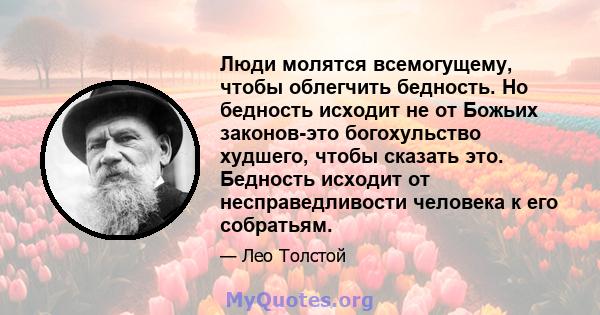 Люди молятся всемогущему, чтобы облегчить бедность. Но бедность исходит не от Божьих законов-это богохульство худшего, чтобы сказать это. Бедность исходит от несправедливости человека к его собратьям.