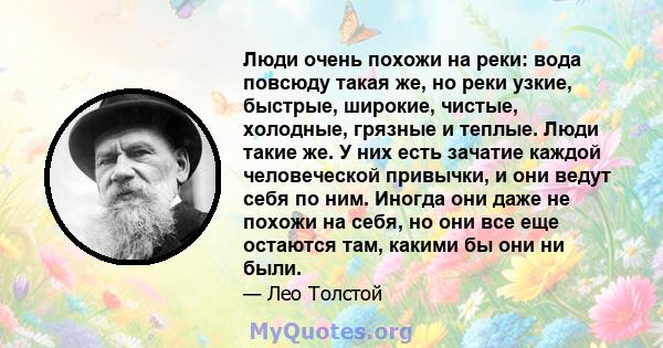 Люди очень похожи на реки: вода повсюду такая же, но реки узкие, быстрые, широкие, чистые, холодные, грязные и теплые. Люди такие же. У них есть зачатие каждой человеческой привычки, и они ведут себя по ним. Иногда они