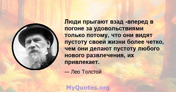 Люди прыгают взад -вперед в погоне за удовольствиями только потому, что они видят пустоту своей жизни более четко, чем они делают пустоту любого нового развлечения, их привлекает.