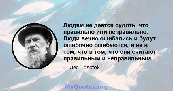 Людям не дается судить, что правильно или неправильно. Люди вечно ошибались и будут ошибочно ошибаются, и не в том, что в том, что они считают правильным и неправильным.