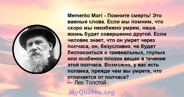 Memento Mori - Помните смерть! Это важные слова. Если мы помним, что скоро мы неизбежно умрем, наша жизнь будет совершенно другой. Если человек знает, что он умрет через полчаса, он, безусловно, не будет беспокоиться о