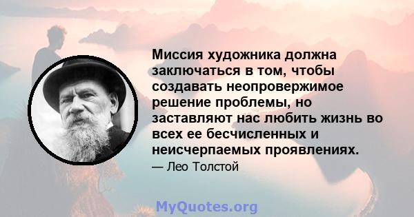 Миссия художника должна заключаться в том, чтобы создавать неопровержимое решение проблемы, но заставляют нас любить жизнь во всех ее бесчисленных и неисчерпаемых проявлениях.