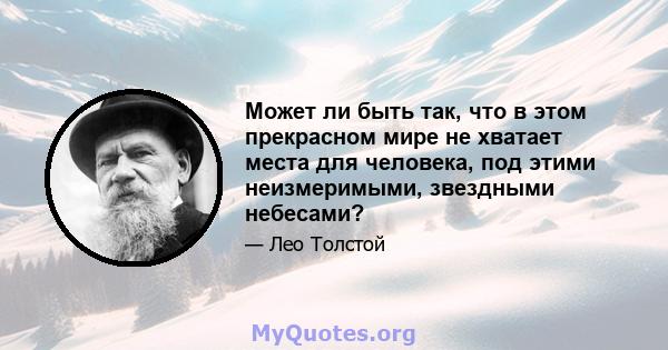 Может ли быть так, что в этом прекрасном мире не хватает места для человека, под этими неизмеримыми, звездными небесами?