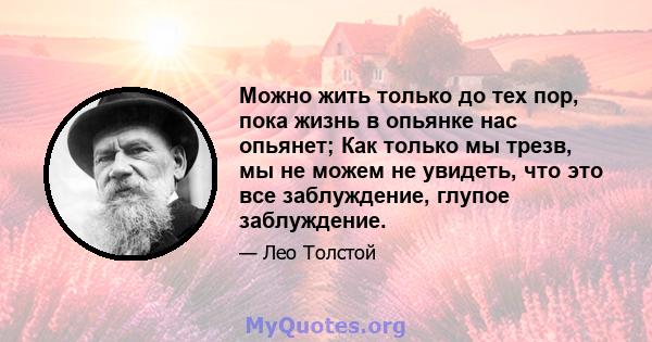 Можно жить только до тех пор, пока жизнь в опьянке нас опьянет; Как только мы трезв, мы не можем не увидеть, что это все заблуждение, глупое заблуждение.