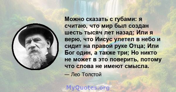 Можно сказать с губами: я считаю, что мир был создан шесть тысяч лет назад; Или я верю, что Иисус улетел в небо и сидит на правой руке Отца; Или Бог один, а также три; Но никто не может в это поверить, потому что слова