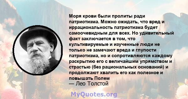 Моря крови были пролиты ради патриотизма. Можно ожидать, что вред и иррациональность патриотизма будет самоочевидным для всех. Но удивительный факт заключается в том, что культивируемые и изученные люди не только не