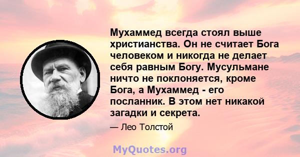 Мухаммед всегда стоял выше христианства. Он не считает Бога человеком и никогда не делает себя равным Богу. Мусульмане ничто не поклоняется, кроме Бога, а Мухаммед - его посланник. В этом нет никакой загадки и секрета.