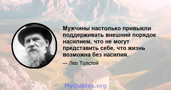 Мужчины настолько привыкли поддерживать внешний порядок насилием, что не могут представить себе, что жизнь возможна без насилия.