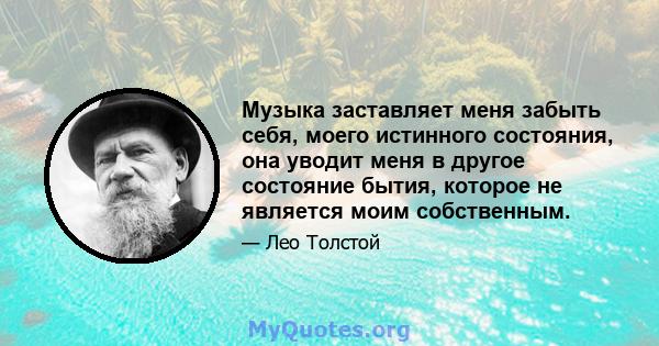 Музыка заставляет меня забыть себя, моего истинного состояния, она уводит меня в другое состояние бытия, которое не является моим собственным.