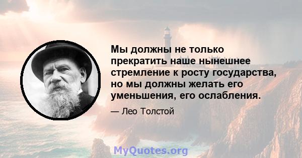 Мы должны не только прекратить наше нынешнее стремление к росту государства, но мы должны желать его уменьшения, его ослабления.