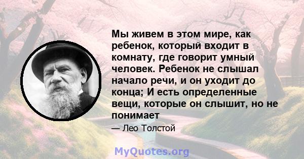 Мы живем в этом мире, как ребенок, который входит в комнату, где говорит умный человек. Ребенок не слышал начало речи, и он уходит до конца; И есть определенные вещи, которые он слышит, но не понимает