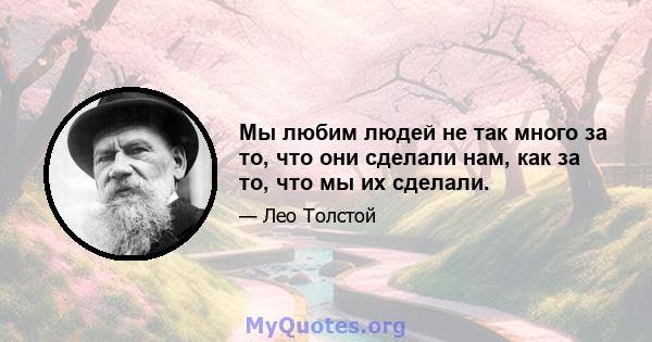 Мы любим людей не так много за то, что они сделали нам, как за то, что мы их сделали.