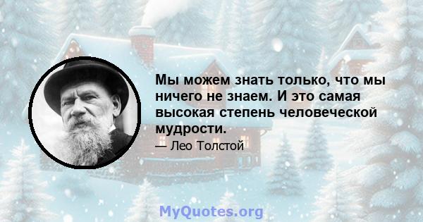 Мы можем знать только, что мы ничего не знаем. И это самая высокая степень человеческой мудрости.