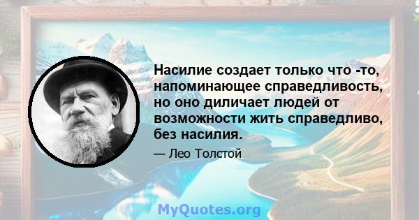 Насилие создает только что -то, напоминающее справедливость, но оно диличает людей от возможности жить справедливо, без насилия.