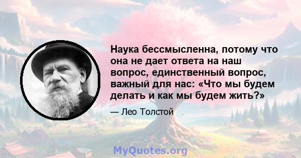 Наука бессмысленна, потому что она не дает ответа на наш вопрос, единственный вопрос, важный для нас: «Что мы будем делать и как мы будем жить?»