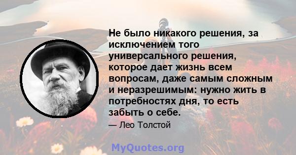 Не было никакого решения, за исключением того универсального решения, которое дает жизнь всем вопросам, даже самым сложным и неразрешимым: нужно жить в потребностях дня, то есть забыть о себе.