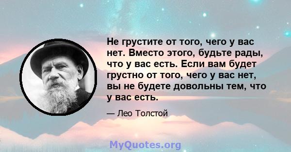 Не грустите от того, чего у вас нет. Вместо этого, будьте рады, что у вас есть. Если вам будет грустно от того, чего у вас нет, вы не будете довольны тем, что у вас есть.