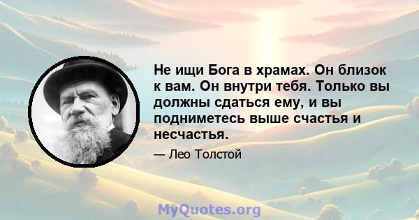 Не ищи Бога в храмах. Он близок к вам. Он внутри тебя. Только вы должны сдаться ему, и вы подниметесь выше счастья и несчастья.