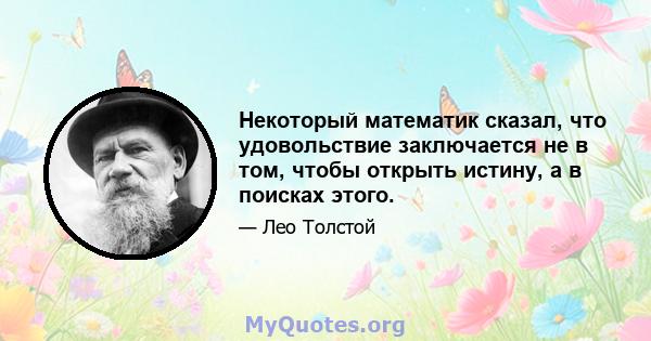 Некоторый математик сказал, что удовольствие заключается не в том, чтобы открыть истину, а в поисках этого.