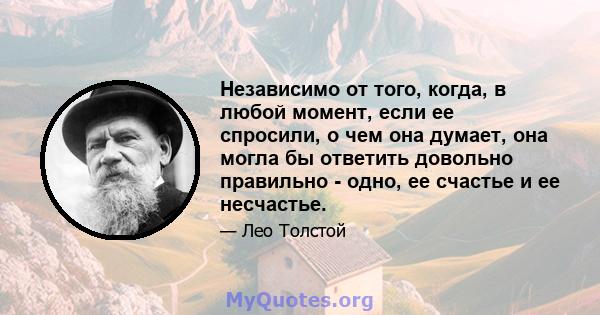 Независимо от того, когда, в любой момент, если ее спросили, о чем она думает, она могла бы ответить довольно правильно - одно, ее счастье и ее несчастье.