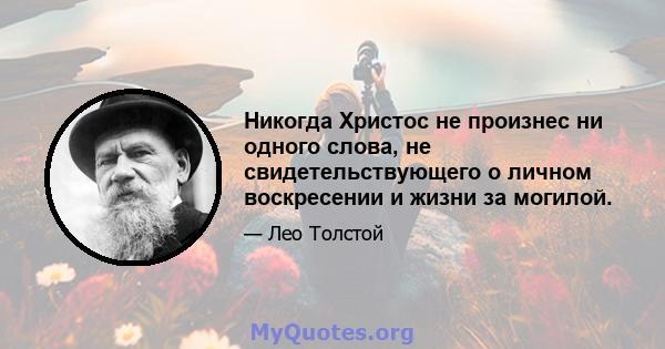 Никогда Христос не произнес ни одного слова, не свидетельствующего о личном воскресении и жизни за могилой.