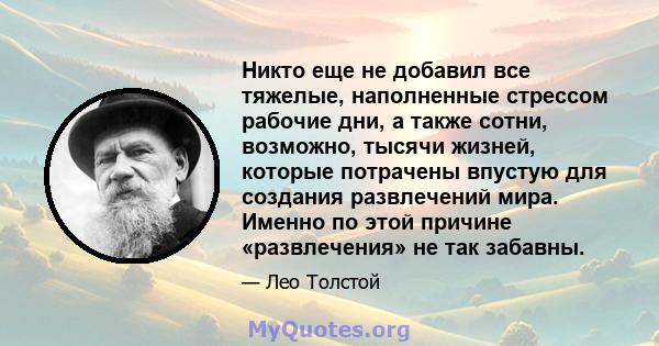 Никто еще не добавил все тяжелые, наполненные стрессом рабочие дни, а также сотни, возможно, тысячи жизней, которые потрачены впустую для создания развлечений мира. Именно по этой причине «развлечения» не так забавны.