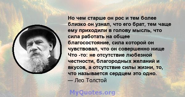 Но чем старше он рос и тем более близко он узнал, что его брат, тем чаще ему приходили в голову мысль, что сила работать на общее благосостояние, сила которой он чувствовал, что он совершенно нище Что -то: не отсутствие 