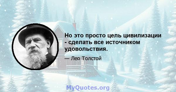 Но это просто цель цивилизации - сделать все источником удовольствия.