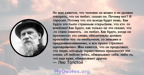 Но мне кажется, что человек не может и не должен говорить, что он любит, сказал он. Почему нет? Я спросил. Потому что это всегда будет ложь. Как будто это было странным открытием, что кто -то влюблен! Как будто, как