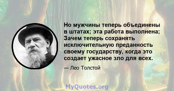 Но мужчины теперь объединены в штатах; эта работа выполнена; Зачем теперь сохранять исключительную преданность своему государству, когда это создает ужасное зло для всех.