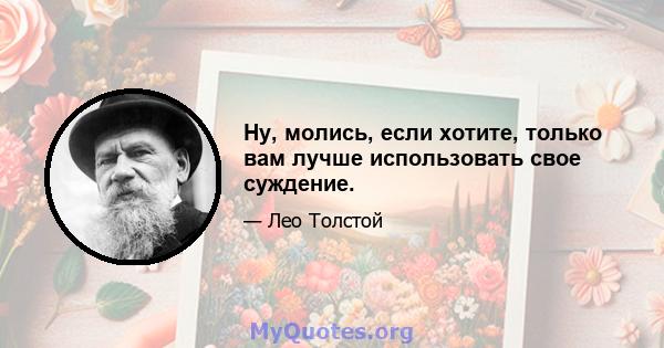 Ну, молись, если хотите, только вам лучше использовать свое суждение.