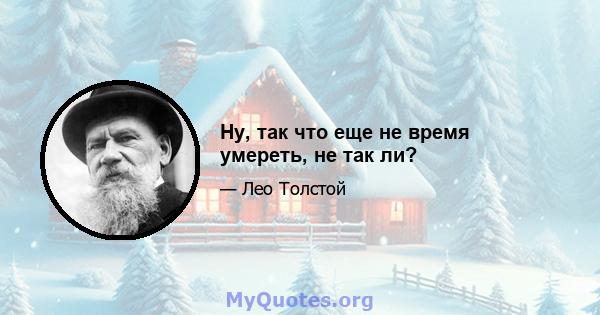 Ну, так что еще не время умереть, не так ли?