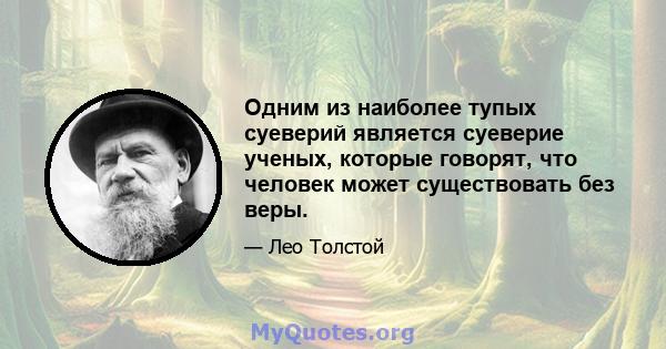 Одним из наиболее тупых суеверий является суеверие ученых, которые говорят, что человек может существовать без веры.