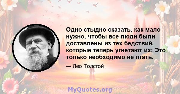 Одно стыдно сказать, как мало нужно, чтобы все люди были доставлены из тех бедствий, которые теперь угнетают их; Это только необходимо не лгать.