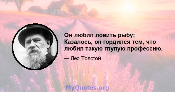 Он любил ловить рыбу; Казалось, он гордился тем, что любил такую ​​глупую профессию.