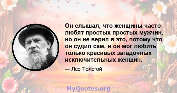 Он слышал, что женщины часто любят простых простых мужчин, но он не верил в это, потому что он судил сам, и он мог любить только красивых загадочных исключительных женщин.