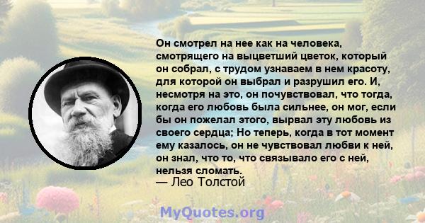 Он смотрел на нее как на человека, смотрящего на выцветший цветок, который он собрал, с трудом узнаваем в нем красоту, для которой он выбрал и разрушил его. И, несмотря на это, он почувствовал, что тогда, когда его