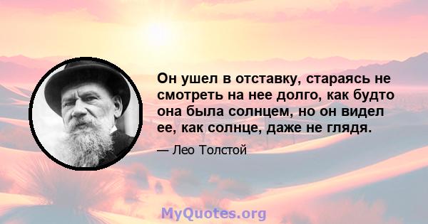 Он ушел в отставку, стараясь не смотреть на нее долго, как будто она была солнцем, но он видел ее, как солнце, даже не глядя.